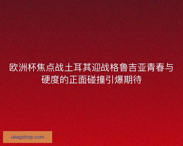 欧洲杯焦点战土耳其迎战格鲁吉亚青春与硬度的正面碰撞引爆期待
