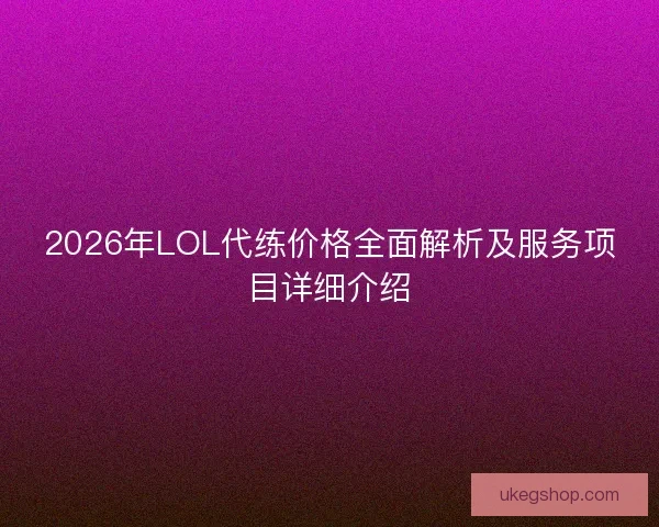 2026年LOL代练价格全面解析及服务项目详细介绍 2026年LOL代练价格全面解析及服务项目详细介绍