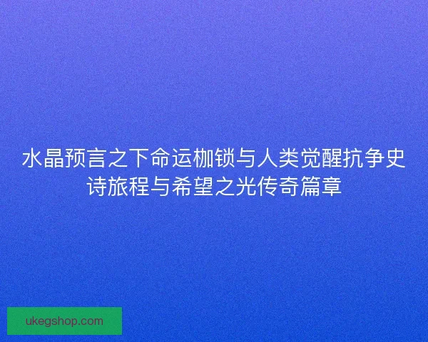 水晶预言之下命运枷锁与人类觉醒抗争史诗旅程与希望之光传奇篇章