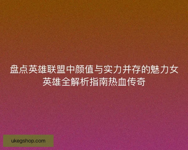 盘点英雄联盟中颜值与实力并存的魅力女英雄全解析指南热血传奇