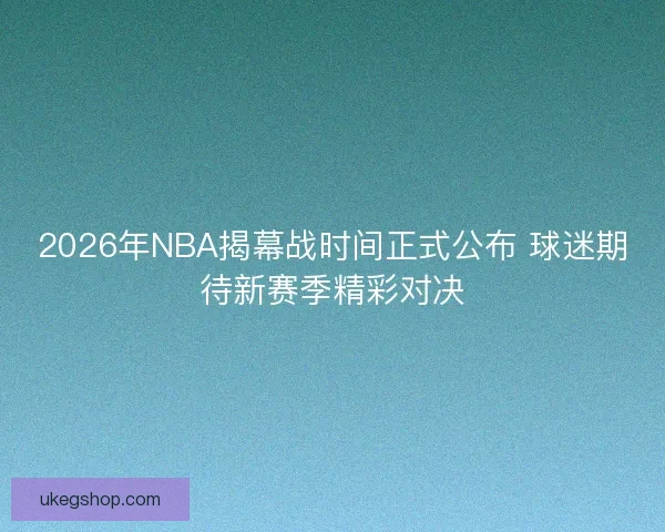 2026年NBA揭幕战时间正式公布 球迷期待新赛季精彩对决