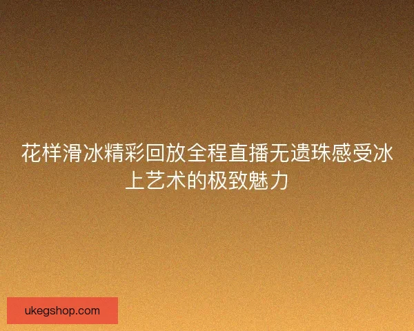 花样滑冰精彩回放全程直播无遗珠感受冰上艺术的极致魅力