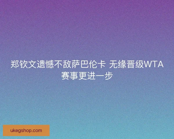 郑钦文遗憾不敌萨巴伦卡 无缘晋级WTA赛事更进一步