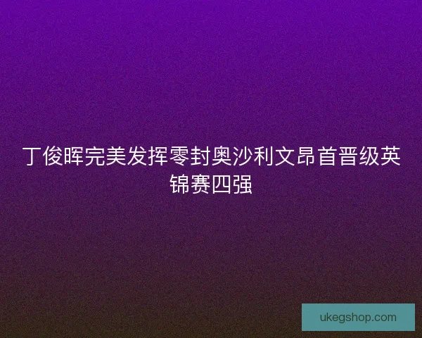 丁俊晖完美发挥零封奥沙利文昂首晋级英锦赛四强