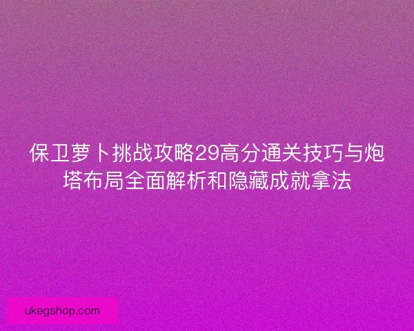 保卫萝卜挑战攻略29高分通关技巧与炮塔布局全面解析和隐藏成就拿法
