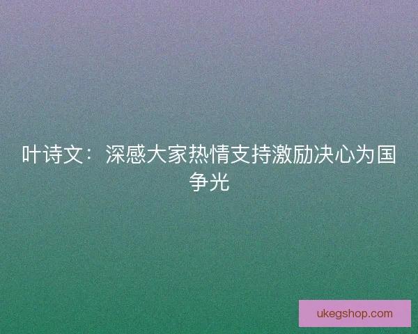 叶诗文：深感大家热情支持激励决心为国争光