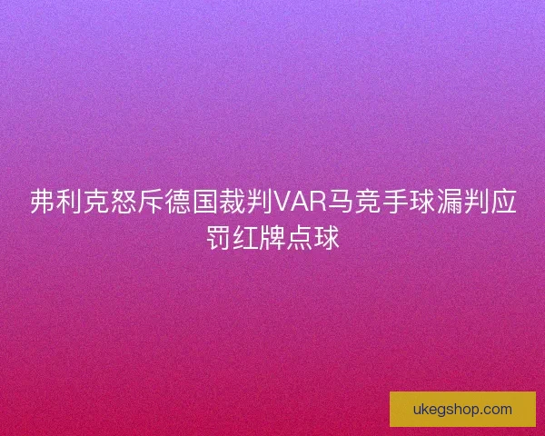 弗利克怒斥德国裁判VAR马竞手球漏判应罚红牌点球