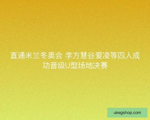 直通米兰冬奥会 李方慧谷爱凌等四人成功晋级U型场地决赛