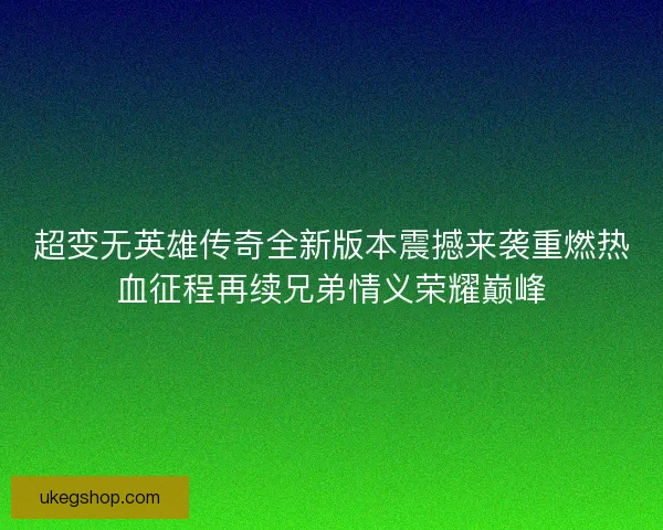 超变无英雄传奇全新版本震撼来袭重燃热血征程再续兄弟情义荣耀巅峰