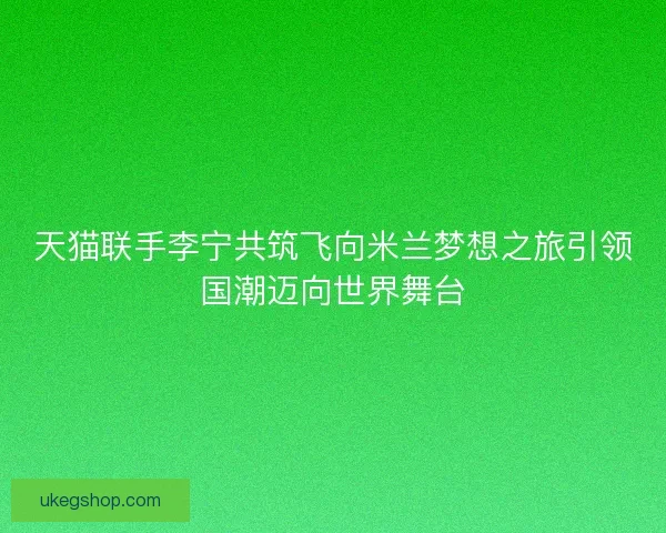 天猫联手李宁共筑飞向米兰梦想之旅引领国潮迈向世界舞台 天猫联手李宁共筑飞向米兰梦想之旅引领国潮迈向世界舞台