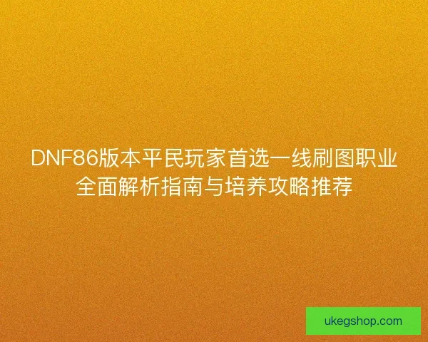 DNF86版本平民玩家首选一线刷图职业全面解析指南与培养攻略推荐 DNF86版本平民玩家首选一线刷图职业全面解析指南与培养攻略推荐