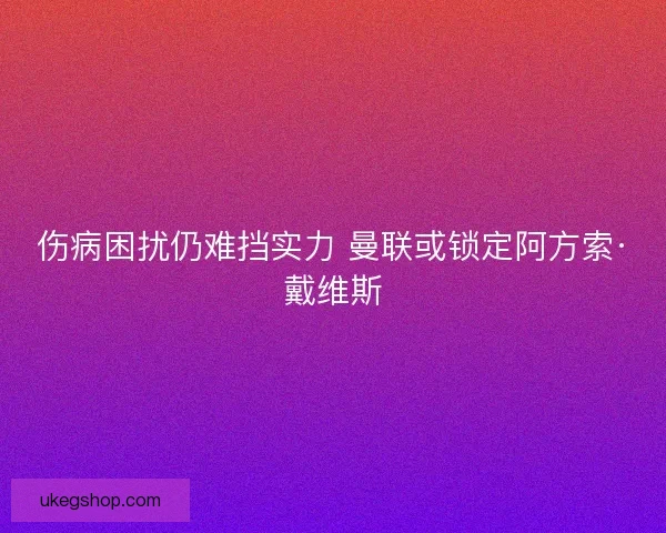 伤病困扰仍难挡实力 曼联或锁定阿方索·戴维斯 伤病困扰仍难挡实力 曼联或锁定阿方索·戴维斯