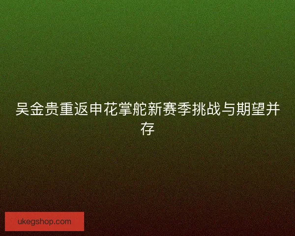 吴金贵重返申花掌舵新赛季挑战与期望并存