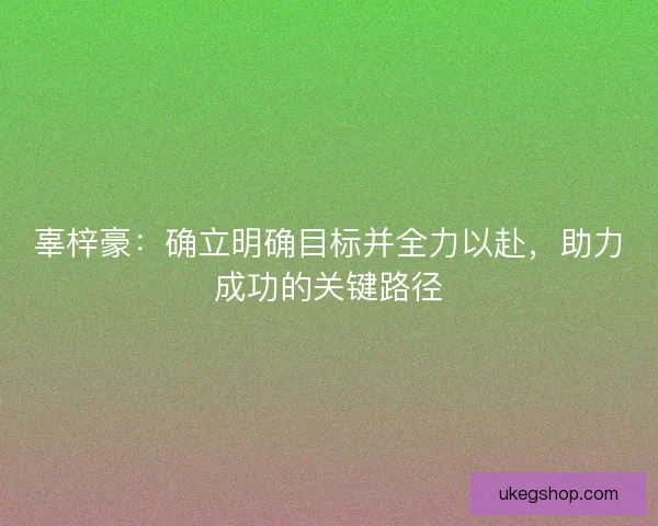辜梓豪：确立明确目标并全力以赴，助力成功的关键路径
