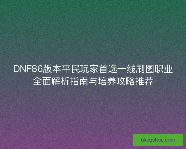 DNF86版本平民玩家首选一线刷图职业全面解析指南与培养攻略推荐