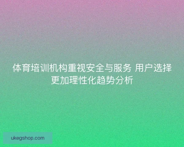 体育培训机构重视安全与服务 用户选择更加理性化趋势分析