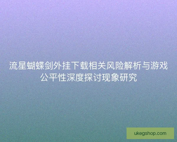 流星蝴蝶剑外挂下载相关风险解析与游戏公平性深度探讨现象研究