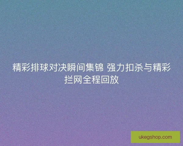 精彩排球对决瞬间集锦 强力扣杀与精彩拦网全程回放