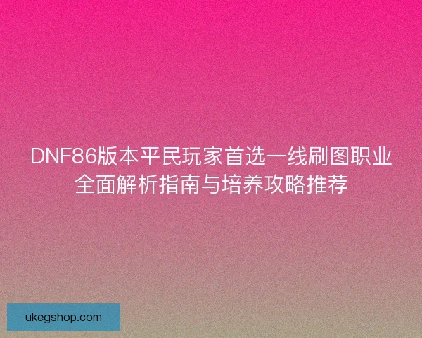 DNF86版本平民玩家首选一线刷图职业全面解析指南与培养攻略推荐