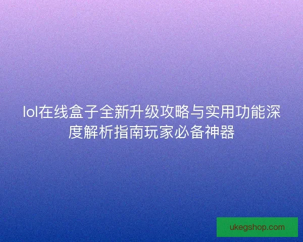 lol在线盒子全新升级攻略与实用功能深度解析指南玩家必备神器 lol在线盒子全新升级攻略与实用功能深度解析指南玩家必备神器