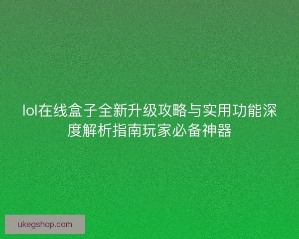 lol在线盒子全新升级攻略与实用功能深度解析指南玩家必备神器 lol在线盒子全新升级攻略与实用功能深度解析指南玩家必备神器