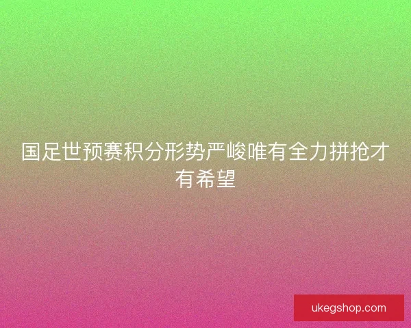 国足世预赛积分形势严峻唯有全力拼抢才有希望 国足世预赛积分形势严峻唯有全力拼抢才有希望