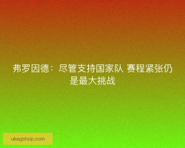 弗罗因德:尽管支持国家队 赛程紧张仍是最大挑战 弗罗因德:尽管支持国家队 赛程紧张仍是最大挑战